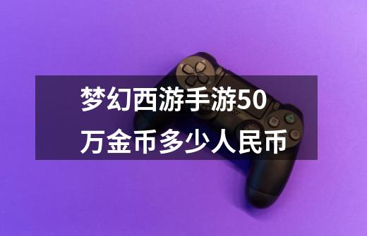 梦幻西游手游50万金币多少人民币-第1张-游戏资讯-智辉网络