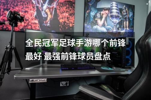 全民冠军足球手游哪个前锋最好 最强前锋球员盘点-第1张-游戏资讯-智辉网络