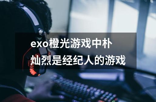 exo橙光游戏中朴灿烈是经纪人的游戏-第1张-游戏资讯-智辉网络