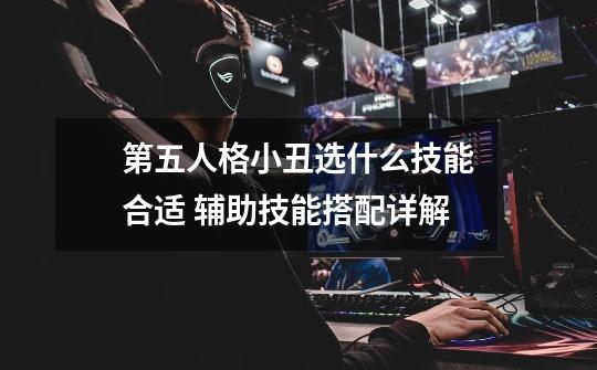 第五人格小丑选什么技能合适 辅助技能搭配详解-第1张-游戏资讯-智辉网络