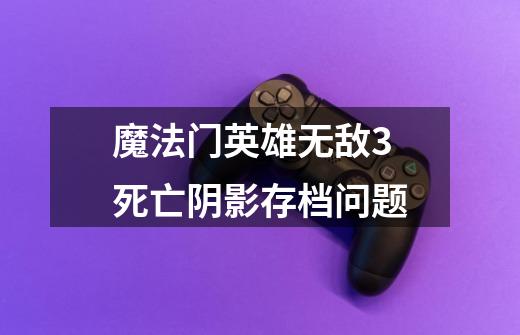 魔法门英雄无敌3死亡阴影存档问题-第1张-游戏资讯-智辉网络