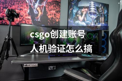 csgo创建账号人机验证怎么搞-第1张-游戏资讯-智辉网络