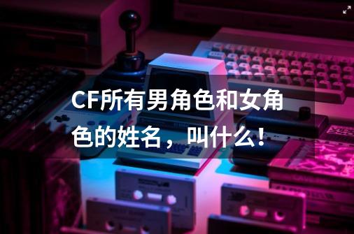 CF所有男角色和女角色的姓名，叫什么！-第1张-游戏资讯-智辉网络