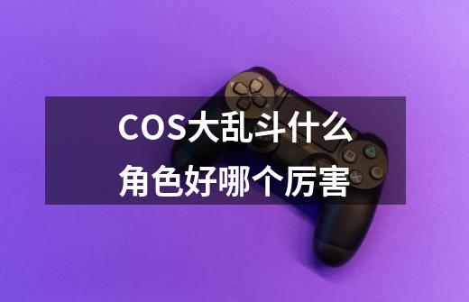 COS大乱斗什么角色好哪个厉害-第1张-游戏资讯-智辉网络