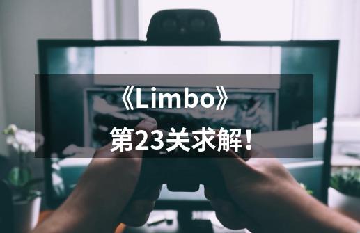 《Limbo》第23关求解！-第1张-游戏资讯-智辉网络