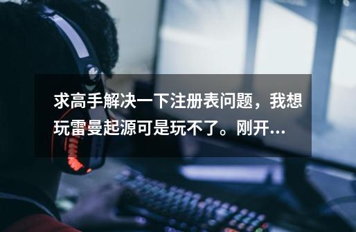 求高手解决一下注册表问题，我想玩雷曼起源可是玩不了。刚开始我下了那个dll文件，然后就出现这个问题了。-第1张-游戏资讯-智辉网络