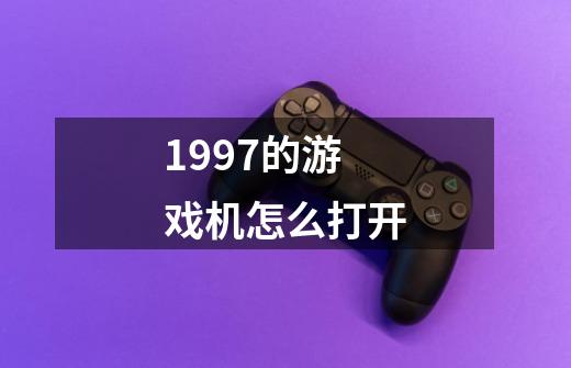 1997的游戏机怎么打开-第1张-游戏资讯-智辉网络