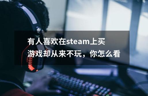 有人喜欢在steam上买游戏却从来不玩，你怎么看-第1张-游戏资讯-智辉网络