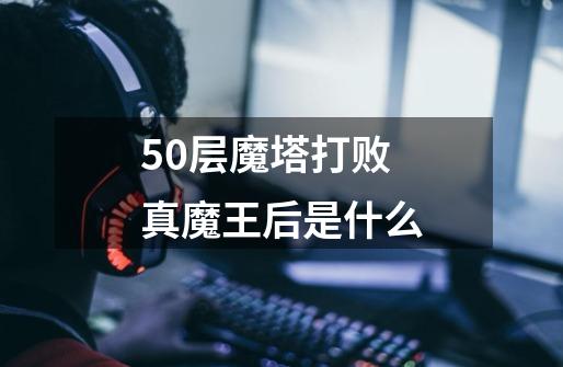 50层魔塔打败真魔王后是什么-第1张-游戏资讯-智辉网络