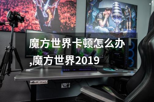 魔方世界卡顿怎么办,魔方世界2019-第1张-游戏资讯-智辉网络