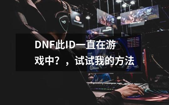 DNF此ID一直在游戏中？，试试我的方法-第1张-游戏资讯-智辉网络