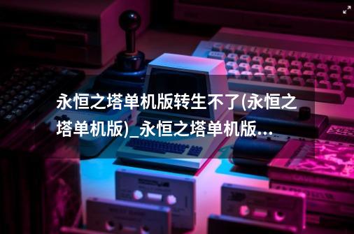 永恒之塔单机版转生不了(永恒之塔单机版)_永恒之塔单机版怎么玩-第1张-游戏资讯-智辉网络