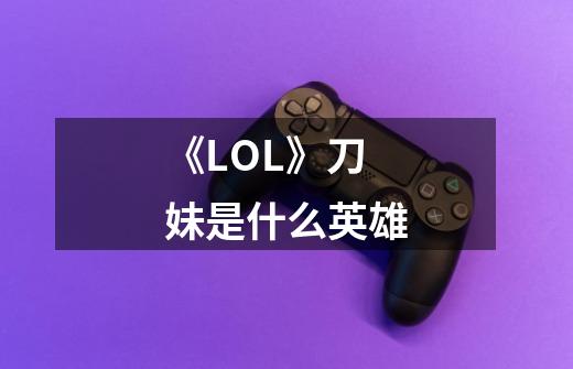 《LOL》刀妹是什么英雄-第1张-游戏资讯-智辉网络