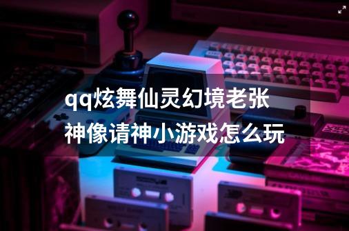 qq炫舞仙灵幻境老张神像请神小游戏怎么玩-第1张-游戏资讯-智辉网络