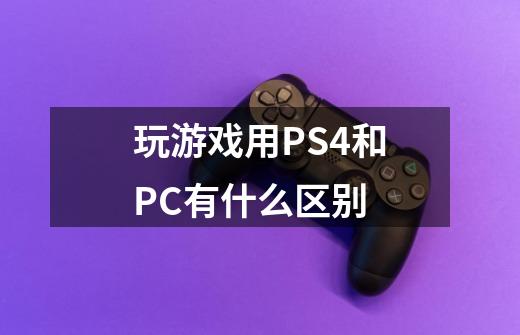 玩游戏用PS4和PC有什么区别-第1张-游戏资讯-智辉网络