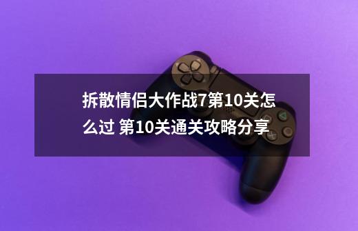 拆散情侣大作战7第10关怎么过 第10关通关攻略分享-第1张-游戏资讯-智辉网络