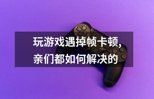 玩游戏遇掉帧卡顿,亲们都如何解决的-第1张-游戏资讯-智辉网络