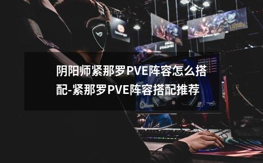 阴阳师紧那罗PVE阵容怎么搭配-紧那罗PVE阵容搭配推荐-第1张-游戏资讯-智辉网络