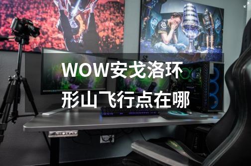 WOW安戈洛环形山飞行点在哪-第1张-游戏资讯-智辉网络