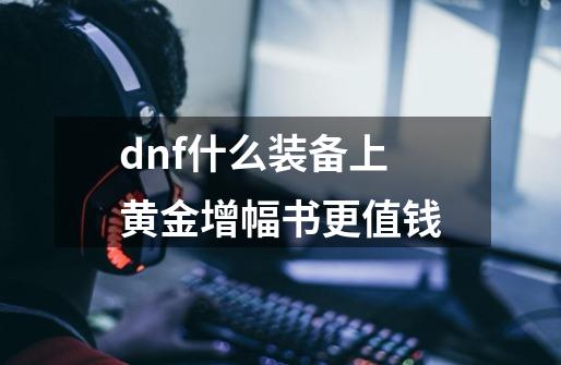 dnf什么装备上黄金增幅书更值钱-第1张-游戏资讯-智辉网络