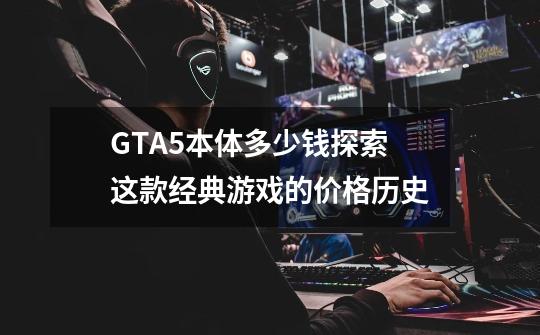 GTA5本体多少钱探索这款经典游戏的价格历史-第1张-游戏资讯-智辉网络