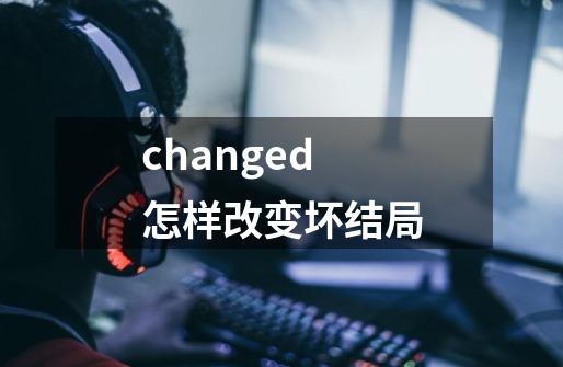 changed怎样改变坏结局-第1张-游戏资讯-智辉网络