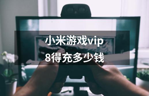 小米游戏vip8得充多少钱-第1张-游戏资讯-智辉网络