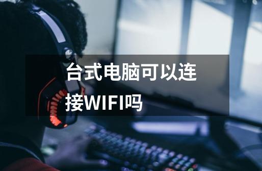 台式电脑可以连接WIFI吗-第1张-游戏资讯-智辉网络