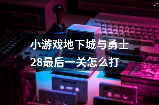 小游戏地下城与勇士2.8最后一关怎么打-第1张-游戏资讯-智辉网络