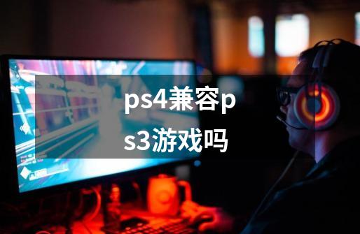 ps4兼容ps3游戏吗-第1张-游戏资讯-智辉网络