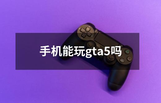 手机能玩gta5吗-第1张-游戏资讯-智辉网络