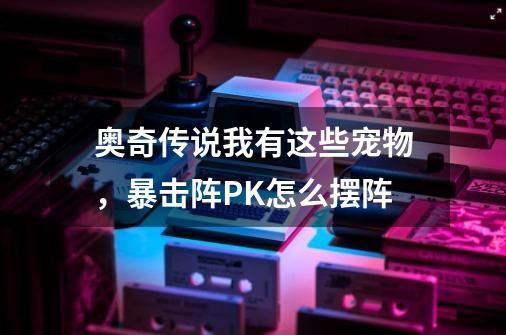 奥奇传说我有这些宠物，暴击阵PK怎么摆阵-第1张-游戏资讯-智辉网络