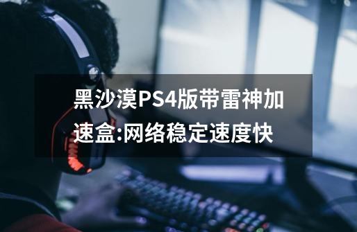 黑沙漠PS4版带雷神加速盒:网络稳定速度快-第1张-游戏资讯-智辉网络