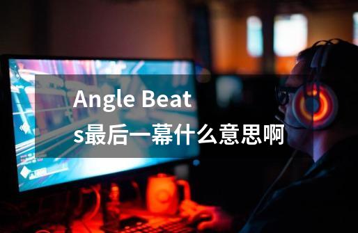 Angle Beats最后一幕什么意思啊-第1张-游戏资讯-智辉网络