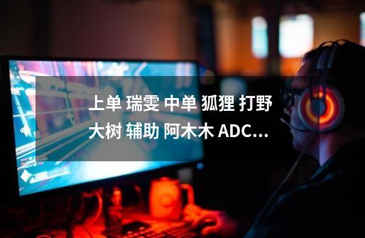 上单 瑞雯 中单 狐狸 打野 大树 辅助 阿木木 ADC carry 好运姐 请教各位大神噜友，这样的阵容如何-第1张-游戏资讯-智辉网络