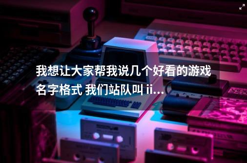 我想让大家帮我说几个好看的游戏名字格式 我们站队叫 ii丶丨套套_,-第1张-游戏资讯-智辉网络