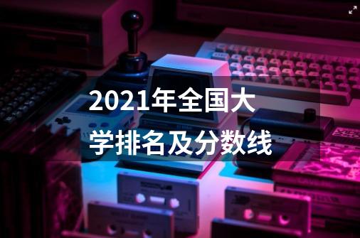 2021年全国大学排名及分数线-第1张-游戏资讯-智辉网络