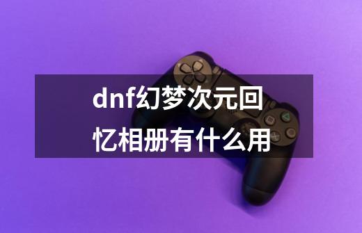 dnf幻梦次元回忆相册有什么用-第1张-游戏资讯-智辉网络