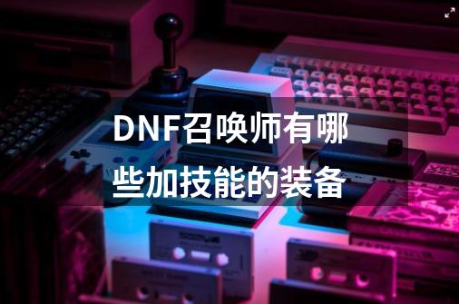 DNF召唤师有哪些加技能的装备-第1张-游戏资讯-智辉网络