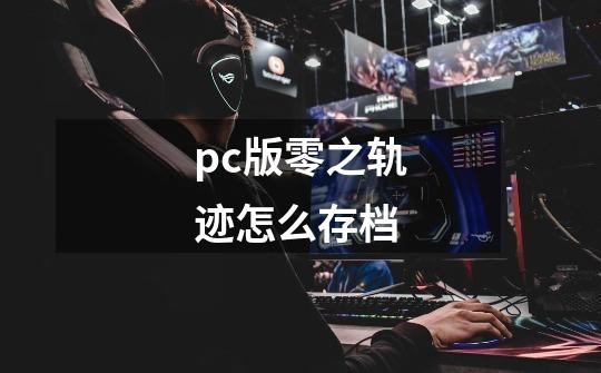 pc版零之轨迹怎么存档-第1张-游戏资讯-智辉网络