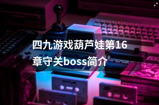 四九游戏葫芦娃第16章守关boss简介-第1张-游戏资讯-智辉网络