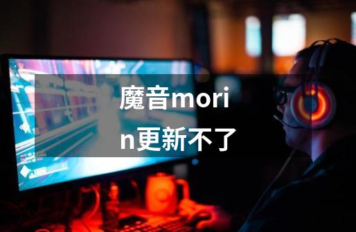 魔音morin更新不了-第1张-游戏资讯-智辉网络