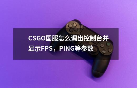 CSGO国服怎么调出控制台并显示FPS，PING等参数-第1张-游戏资讯-智辉网络