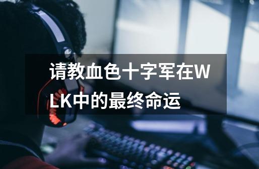 请教血色十字军在WLK中的最终命运-第1张-游戏资讯-智辉网络