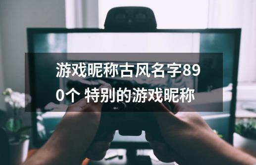 游戏昵称古风名字890个 特别的游戏昵称-第1张-游戏资讯-智辉网络