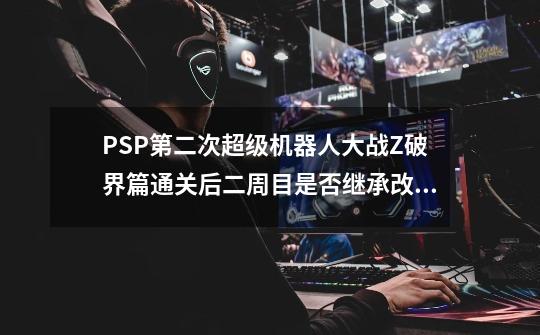 PSP第二次超级机器人大战Z破界篇通关后二周目是否继承改造-第1张-游戏资讯-智辉网络