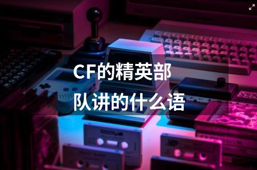 CF的精英部队讲的什么语-第1张-游戏资讯-智辉网络