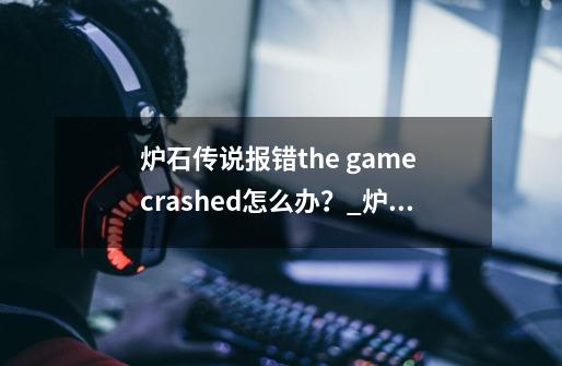 炉石传说报错the game crashed.怎么办？_炉石传说开始游戏时发生了错误-第1张-游戏资讯-智辉网络