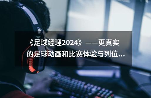 《足球经理2024》——更真实的足球动画和比赛体验与列位式打法-第1张-游戏资讯-智辉网络