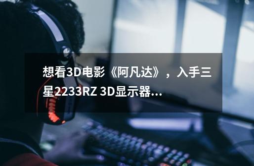 想看3D电影《阿凡达》，入手三星2233RZ 3D显示器怎么样-第1张-游戏资讯-智辉网络